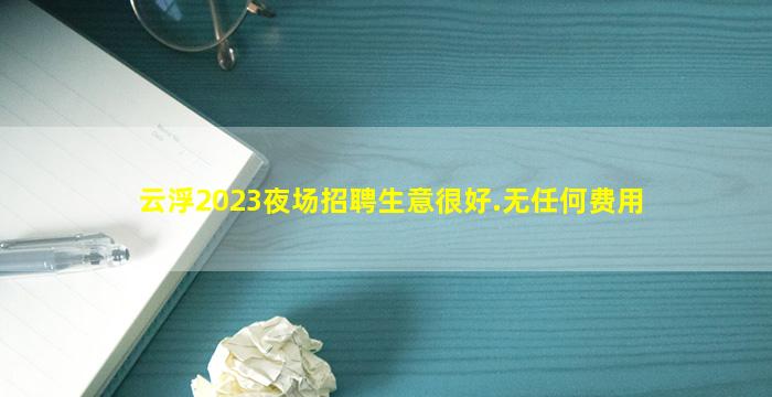 云浮2023夜场招聘生意很好.无任何费用